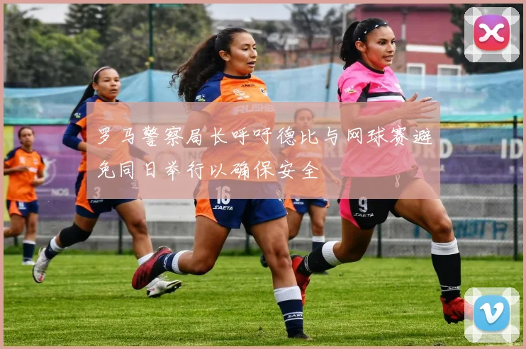 罗马警察局长呼吁德比与网球赛避免同日举行以确保安全