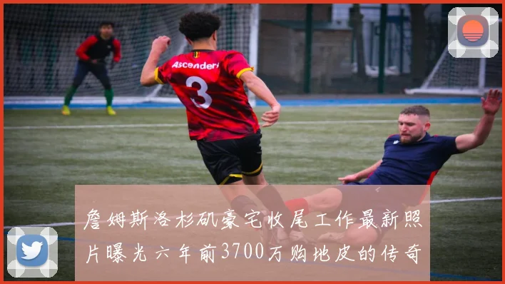 詹姆斯洛杉矶豪宅收尾工作最新照片曝光六年前3700万购地皮的传奇故事