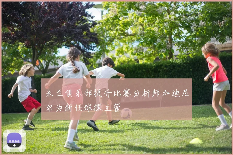 米兰俱乐部提升比赛分析师加迪尼尔为新任球探主管
