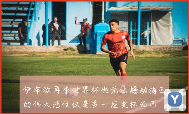 伊布称再夺世界杯也无法撼动梅西的伟大地位仅是多一座奖杯而已