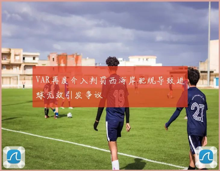 VAR再度介入判罚西海岸犯规导致进球无效引发争议