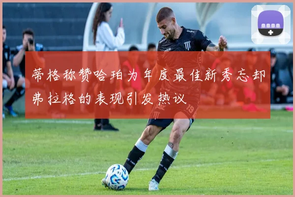 蒂格称赞哈珀为年度最佳新秀忘却弗拉格的表现引发热议