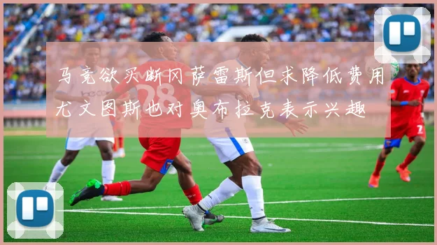 马竞欲买断冈萨雷斯但求降低费用尤文图斯也对奥布拉克表示兴趣