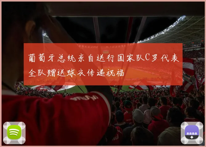 葡萄牙总统亲自送行国家队C罗代表全队赠送球衣传递祝福