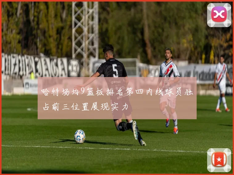 哈特场均9篮板排名第四内线球员独占前三位置展现实力
