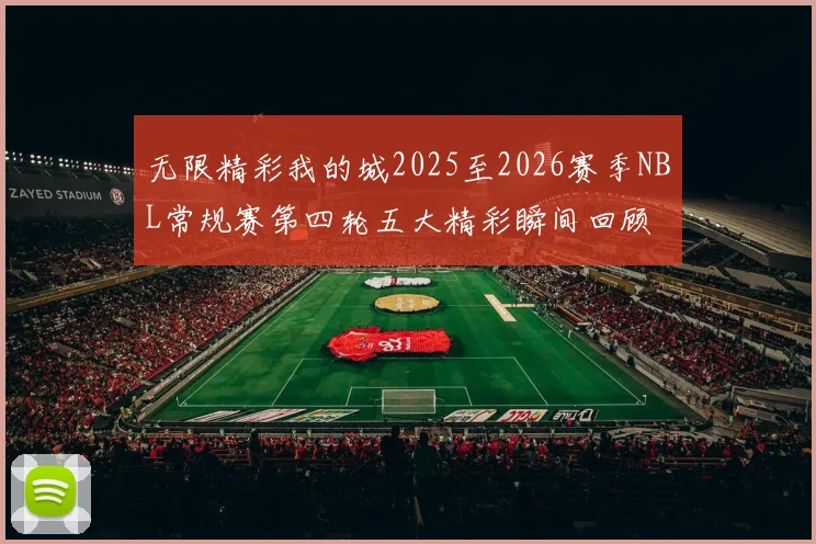 无限精彩我的城2025至2026赛季NBL常规赛第四轮五大精彩瞬间回顾