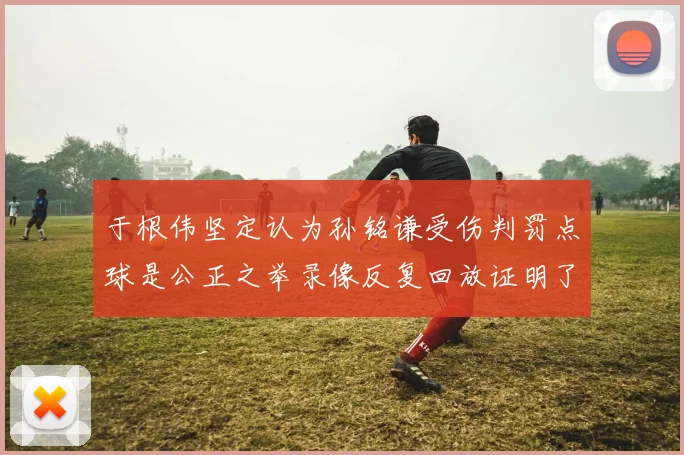于根伟坚定认为孙铭谦受伤判罚点球是公正之举录像反复回放证明了这一点