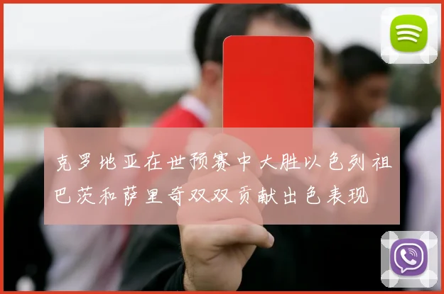 克罗地亚在世预赛中大胜以色列祖巴茨和萨里奇双双贡献出色表现