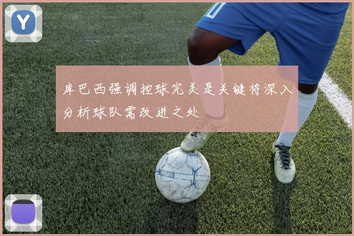 库巴西强调控球完美是关键将深入分析球队需改进之处