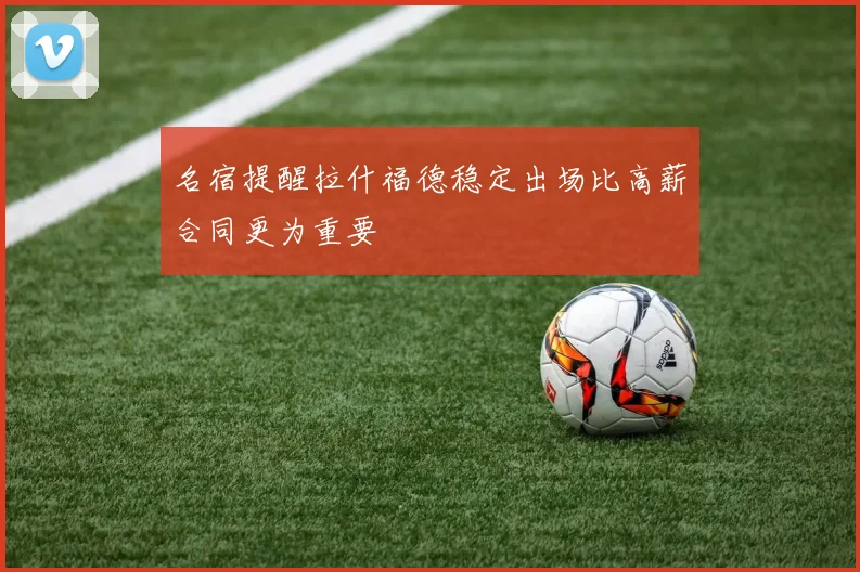 名宿提醒拉什福德稳定出场比高薪合同更为重要
