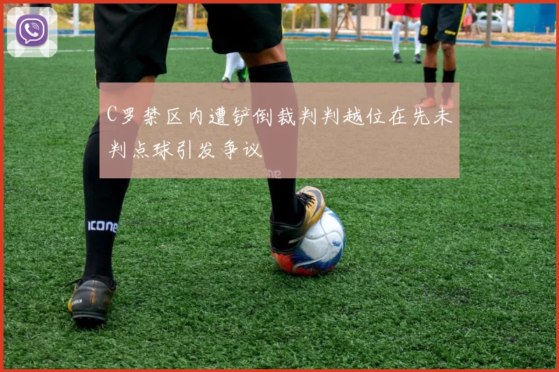 C罗禁区内遭铲倒裁判判越位在先未判点球引发争议