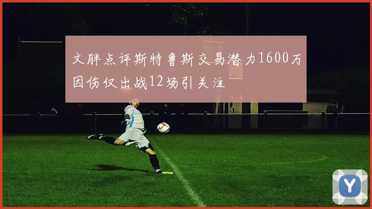 文胖点评斯特鲁斯交易潜力1600万因伤仅出战12场引关注