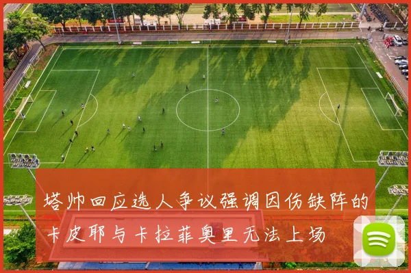塔帅回应选人争议强调因伤缺阵的卡皮耶与卡拉菲奥里无法上场