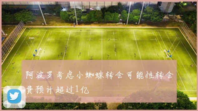 阿波罗考虑小蜘蛛转会可能性转会费预计超过1亿