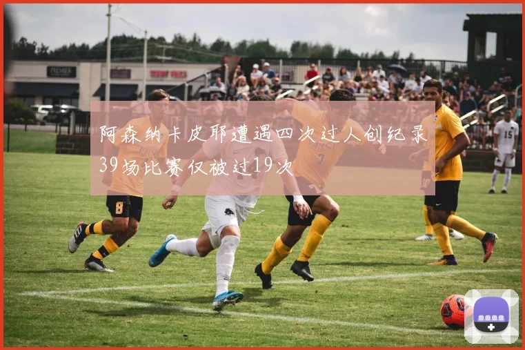阿森纳卡皮耶遭遇四次过人创纪录39场比赛仅被过19次