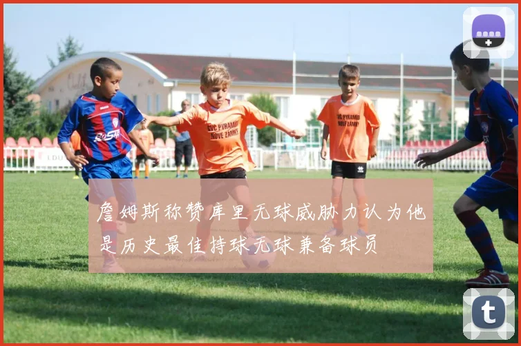 詹姆斯称赞库里无球威胁力认为他是历史最佳持球无球兼备球员