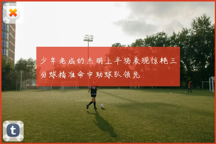 少年老成的杰明上半场表现惊艳三分球精准命中助球队领先
