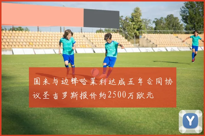国米与边锋哈莱利达成五年合同协议圣吉罗斯报价约2500万欧元