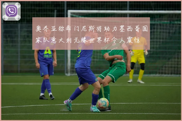 奥乔亚称希门尼斯将助力墨西哥国家队意大利无缘世界杯令人震惊