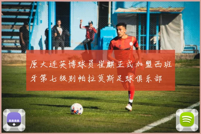 原大连英博球员崔麒正式加盟西班牙第七级别帕拉莫斯足球俱乐部