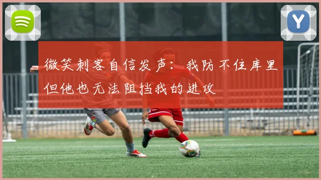 微笑刺客自信发声：我防不住库里但他也无法阻挡我的进攻