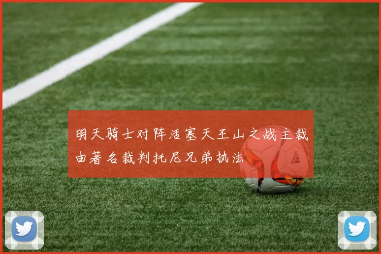 明天骑士对阵活塞天王山之战主裁由著名裁判托尼兄弟执法