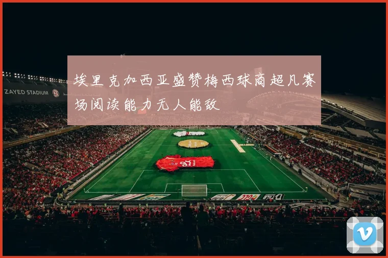 埃里克加西亚盛赞梅西球商超凡赛场阅读能力无人能敌