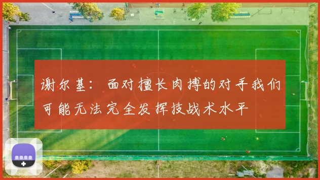 谢尔基：面对擅长肉搏的对手我们可能无法完全发挥技战术水平