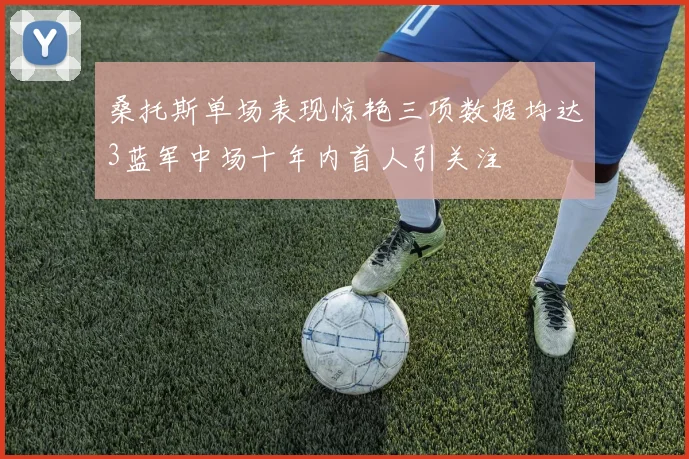 桑托斯单场表现惊艳三项数据均达3蓝军中场十年内首人引关注