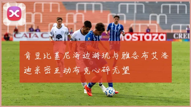 肯豆比基尼海边游玩与雅各布艾洛迪亲密互动布克心碎无望