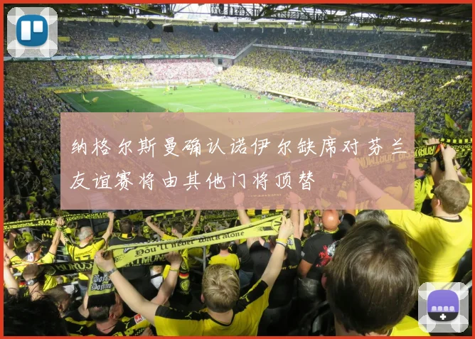 纳格尔斯曼确认诺伊尔缺席对芬兰友谊赛将由其他门将顶替