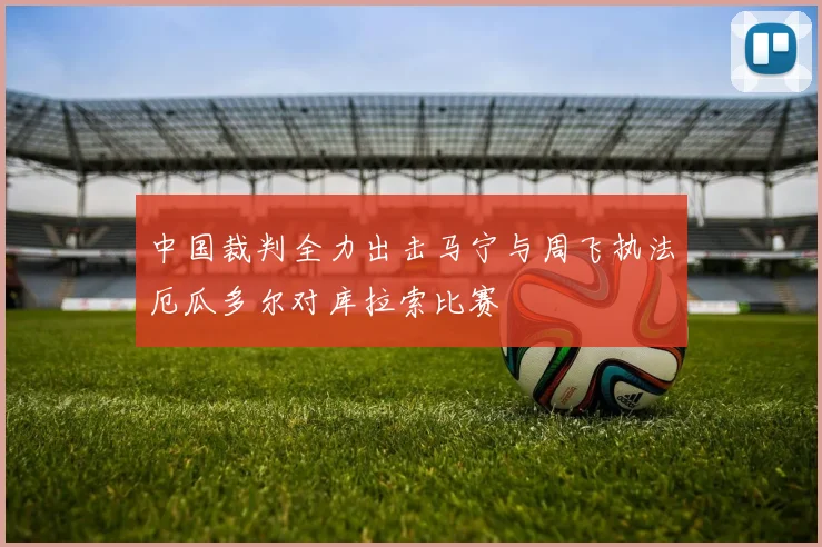 中国裁判全力出击马宁与周飞执法厄瓜多尔对库拉索比赛