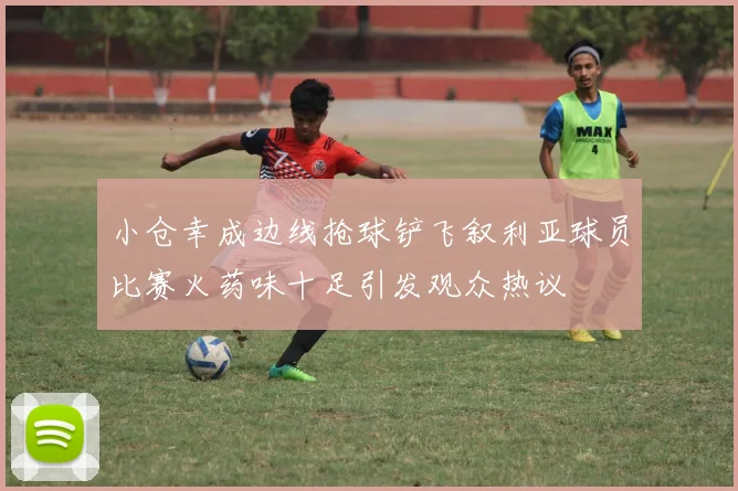 小仓幸成边线抢球铲飞叙利亚球员比赛火药味十足引发观众热议