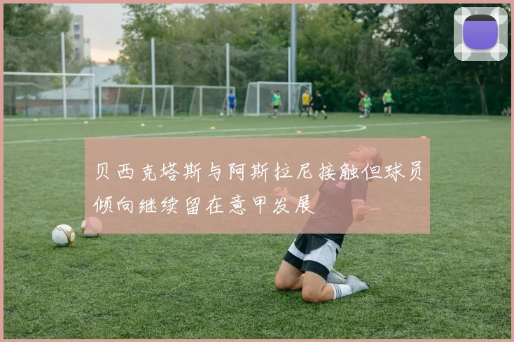 贝西克塔斯与阿斯拉尼接触但球员倾向继续留在意甲发展