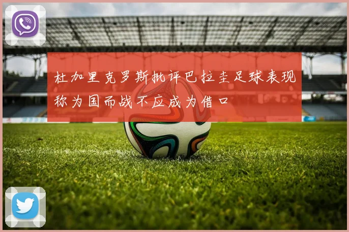 杜加里克罗斯批评巴拉圭足球表现称为国而战不应成为借口