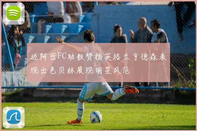 迈阿密FC助教赞扬英格兰亨德森表现出色贝林展现明星风范
