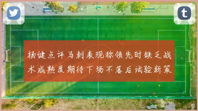 杨健点评马刺表现称领先时缺乏战术成熟度期待下场不落后试验新策略