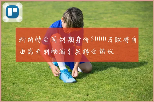 科纳特合同到期身价5000万欧将自由离开利物浦引发转会热议